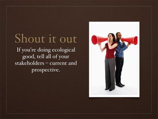 Shout it out
 If you’re doing ecological
    good, tell all of your
stakeholders – current and
        prospective.
 