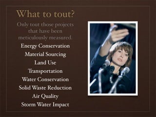 What to tout?
Only tout those projects
    that have been
meticulously measured.
 Energy Conservation
   Material Sourcing
       Land Use
    Transportation
  Water Conservation
Solid Waste Reduction
      Air Quality
 Storm Water Impact
 