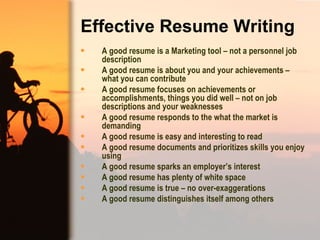 Effective Resume Writing <ul><li>A good resume is a Marketing tool – not a personnel job description  </li></ul><ul><li>A ...