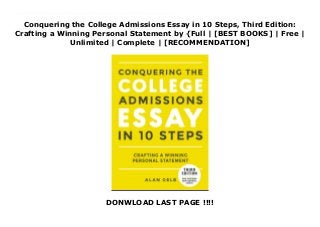 Conquering the College Admissions Essay in 10 Steps, Third Edition:
Crafting a Winning Personal Statement by {Full | [BEST BOOKS] | Free |
Unlimited | Complete | [RECOMMENDATION]
DONWLOAD LAST PAGE !!!!
Conquering the College Admissions Essay in 10 Steps, Third Edition: Crafting a Winning Personal Statement PDF Online The definitive guide to writing an amazing essay and mastering the college applications process.Writing a memorable personal statement can seem like an overwhelming project for a young college applicant, but college essay coach Alan Gelb's organized and encouraging step-by-step instructions take the intimidation out of the process, enabling applicants to craft a meaningful and polished college admissions essay. Gelb teaches students to identify an engaging topic and use creative writing techniques to compose a vivid statement that will reflect their individuality. A consistent top-seller in the college prep category, Conquering the College Admissions Essay in 10 Easy Steps has been revised to include extra information on supplemental and waitlist essays. This much-needed handbook will help applicants win over the admissions dean, while preparing them to write better papers once they've been accepted.For more, visit the author's website at www.conquerthecollegeessay.com.
 