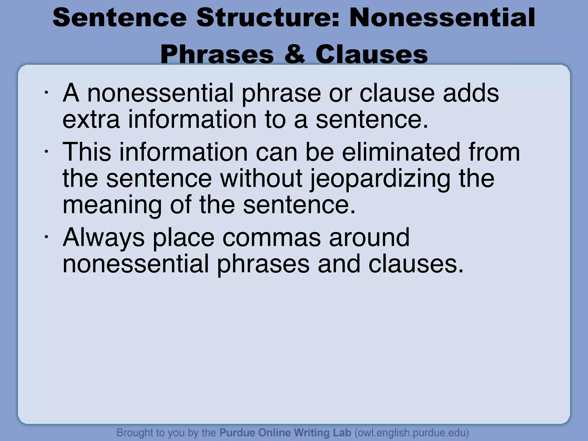 Sentence Structure: Nonessential Phrases & Clauses A nonessential phrase or clause adds extra information to a sentence. This information can be eliminated from the sentence without jeopardizing the meaning of the sentence. Always place commas around nonessential phrases and clauses. 