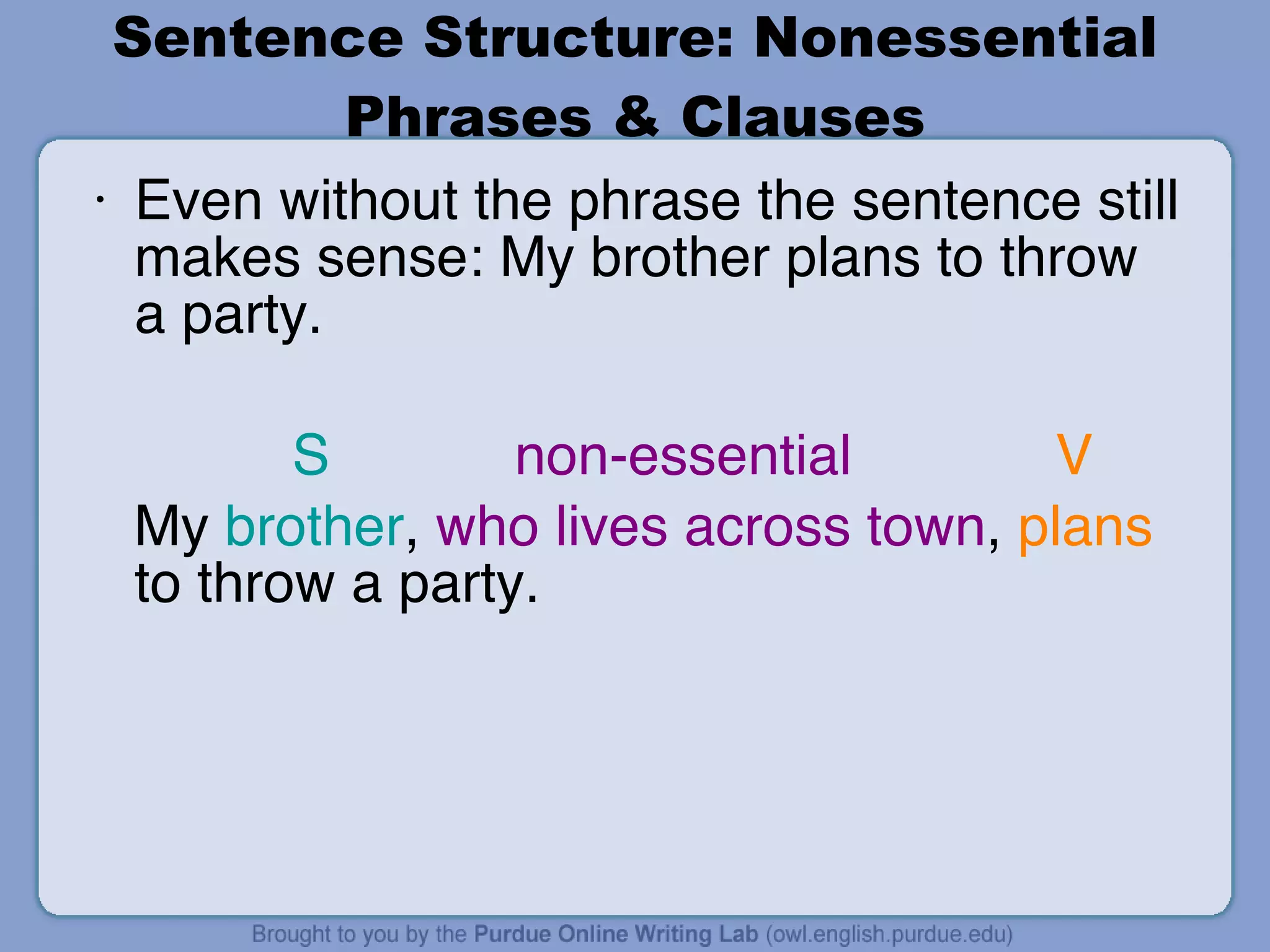Sentence Structure: Nonessential Phrases & Clauses Even without the phrase the sentence still makes sense: My brother plans to throw a party.   S   non-essential   V My  brother ,  who lives across town ,  plans  to throw a party. 