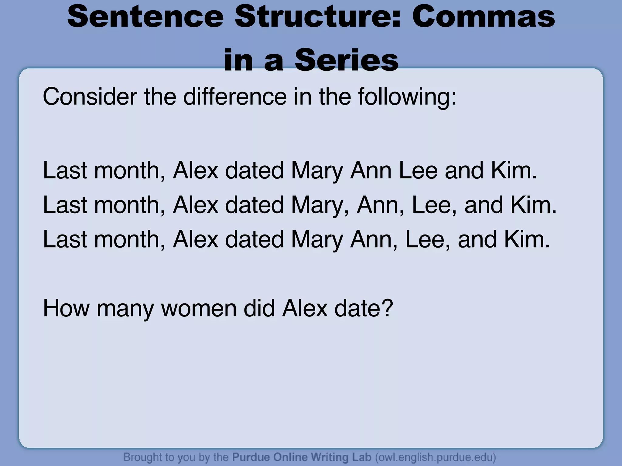 Sentence Structure: Commas in a Series Consider the difference in the following: Last month, Alex dated Mary Ann Lee and Kim. Last month, Alex dated Mary, Ann, Lee, and Kim. Last month, Alex dated Mary Ann, Lee, and Kim. How many women did Alex date? 