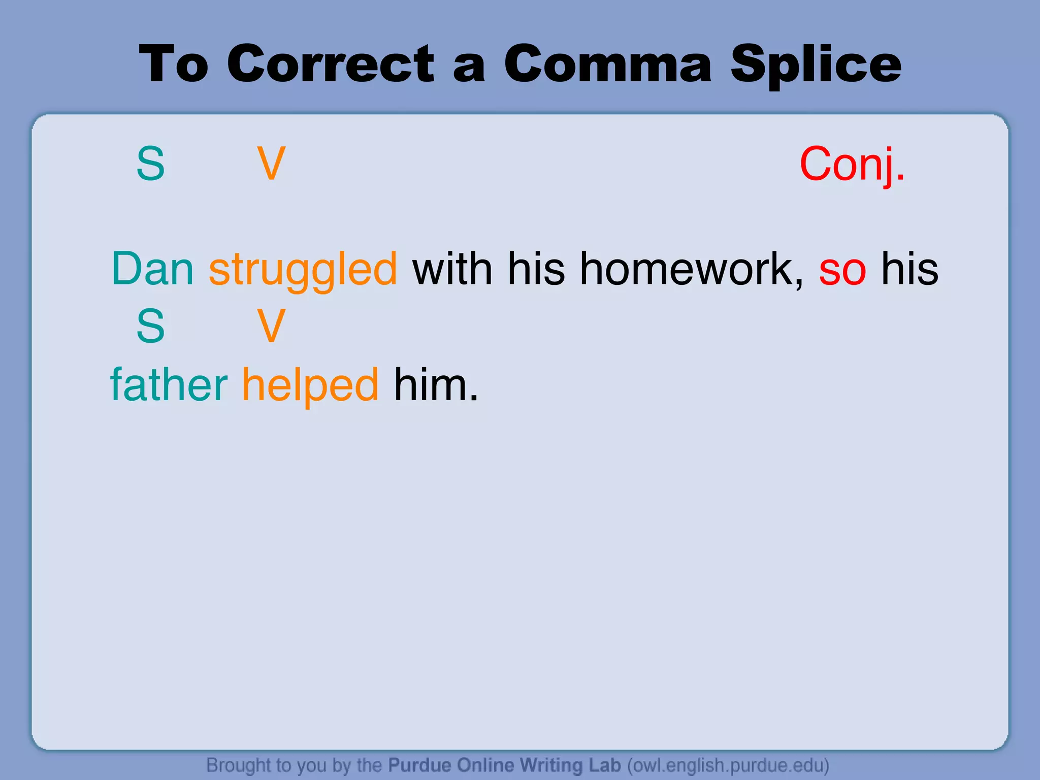 To Correct a Comma Splice S   V  Conj.   Dan   struggled  with his homework,  so  his  S   V father   helped  him. 