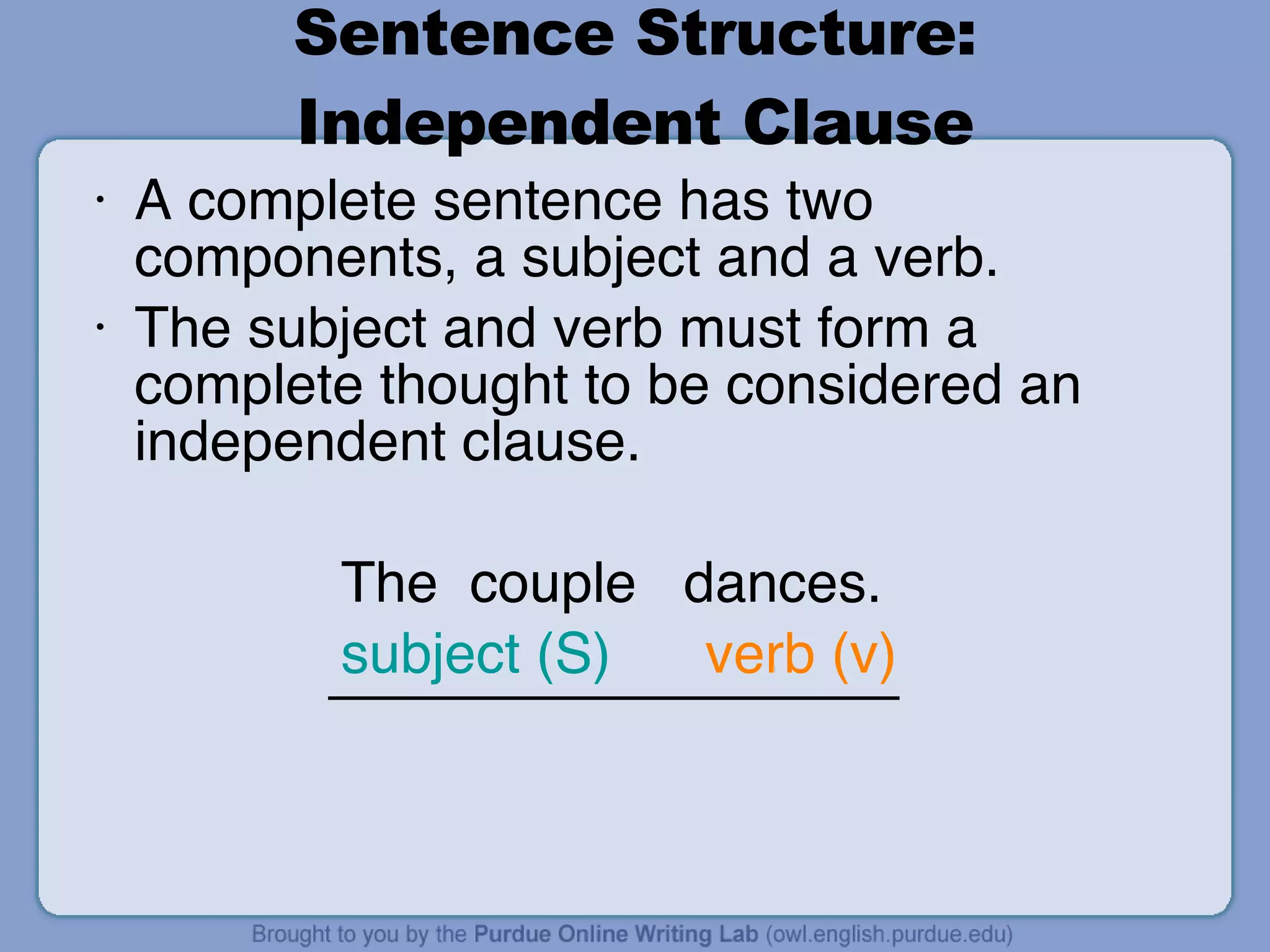 Sentence Structure: Independent Clause A complete sentence has two components, a subject and a verb. The subject and verb must form a complete thought to be considered an independent clause. The  couple  dances. subject (S)   verb (v) 