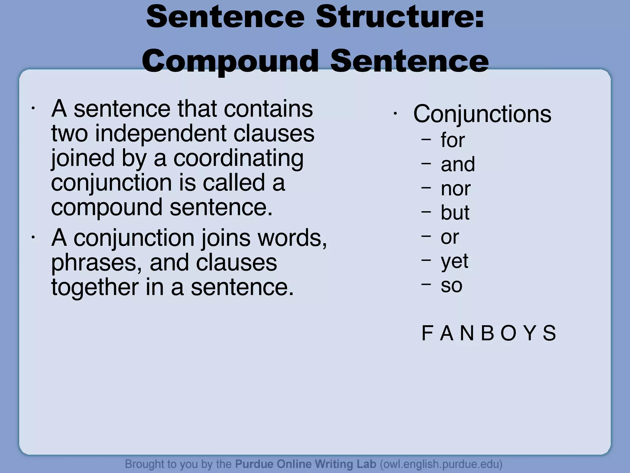 Sentence Structure: Compound Sentence A sentence that contains two independent clauses joined by a coordinating conjunction is called a compound sentence. A conjunction joins words, phrases, and clauses together in a sentence. Conjunctions for and nor but or yet so F A N B O Y S 