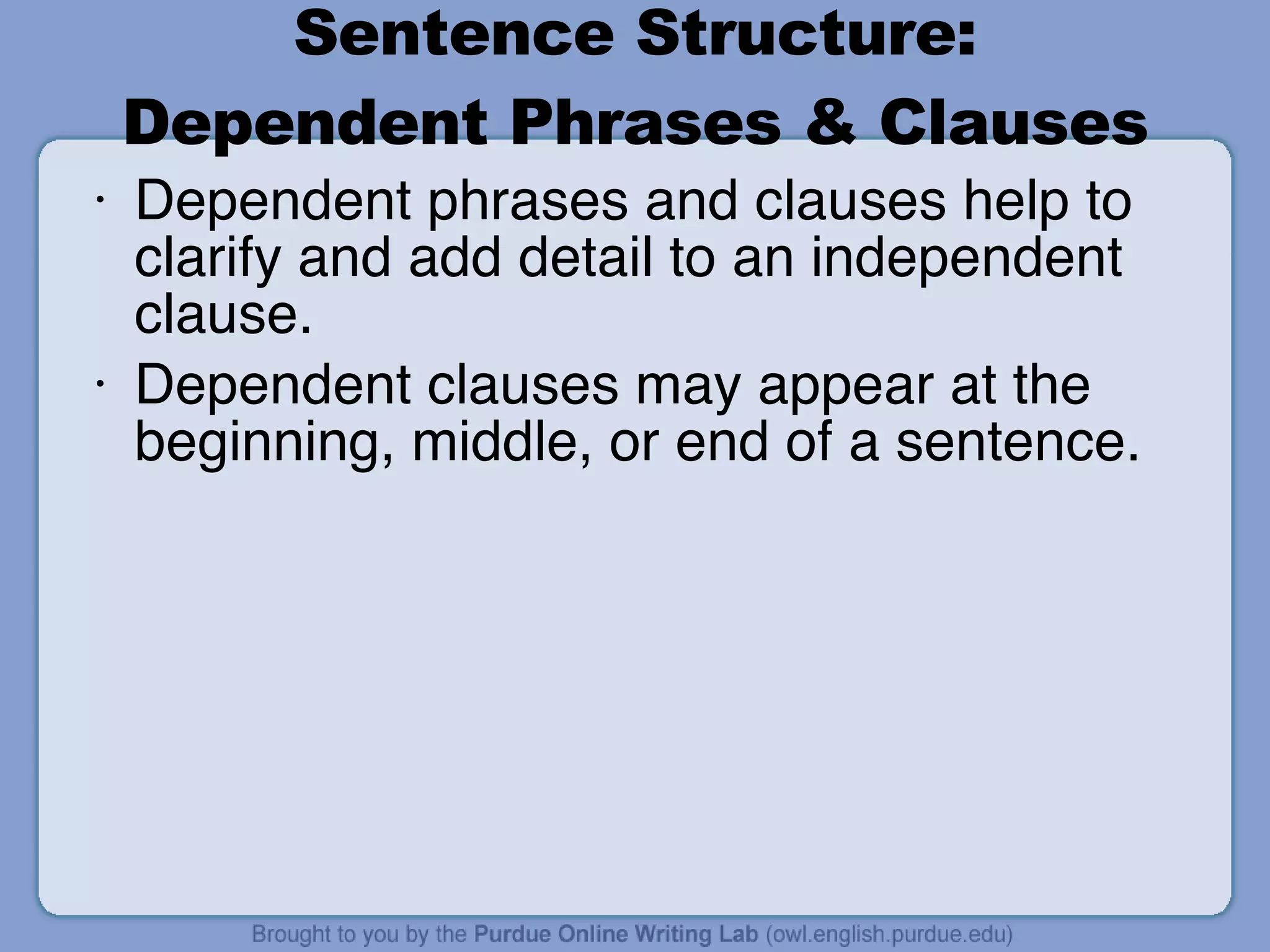 Sentence Structure: Dependent Phrases & Clauses Dependent phrases and clauses help to clarify and add detail to an independent clause. Dependent clauses may appear at the beginning, middle, or end of a sentence. 