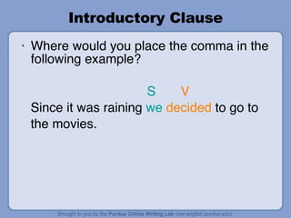 Introductory Clause Where would you place the comma in the following example?   S   V Since it was raining  we   decided  to go to  the movies. 