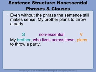 Sentence Structure: Nonessential Phrases & Clauses Even without the phrase the sentence still makes sense: My brother plans to throw a party.   S   non-essential   V My  brother ,  who lives across town ,  plans  to throw a party. 
