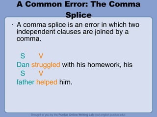 A Common Error: The Comma Splice A comma splice is an error in which two independent clauses are joined by a comma. S   V  Dan   struggled  with his homework, his  S   V father   helped  him. 