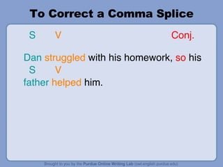 To Correct a Comma Splice S   V  Conj.   Dan   struggled  with his homework,  so  his  S   V father   helped  him. 
