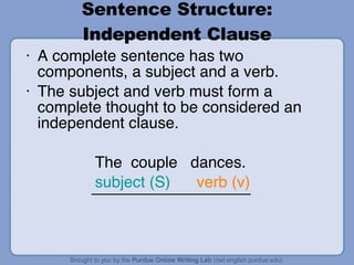 Sentence Structure: Independent Clause A complete sentence has two components, a subject and a verb. The subject and verb must form a complete thought to be considered an independent clause. The  couple  dances. subject (S)   verb (v) 