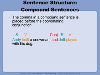 Sentence Structure: Compound Sentences The comma in a compound sentence is placed before the coordinating conjunction.   S   V   Conj.   S   V Andy   built  a snowman,  and   Jeff   played  with his dog. 