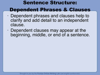 Sentence Structure: Dependent Phrases & Clauses Dependent phrases and clauses help to clarify and add detail to an independent clause. Dependent clauses may appear at the beginning, middle, or end of a sentence. 