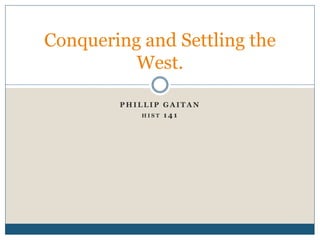 Conquering and Settling the
          West.

        PHILLIP GAITAN
            HIST 141
 