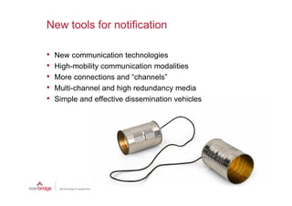 New tools for notification

•   New communication technologies
•   High-mobility communication modalities
•   More connections and “channels”
•   Multi-channel and high redundancy media
•   Simple and effective dissemination vehicles
 