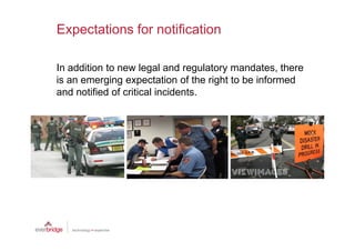 Expectations for notification

In addition to new legal and regulatory mandates, there
is an emerging expectation of the right to be informed
and notified of critical incidents.
 