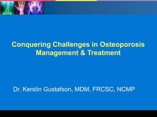 Conquering Challenges in Osteoporosis
Management & Treatment

Dr. Kerstin Gustafson, MDM, FRCSC, NCMP

1

 