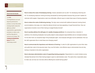 CONQUERING CORPORAT E
          CHAL LENGES




                                  How to reduce the costs of developing training: Industry standards such as 220:1 for developing e-learning and
   Check Out the Results
                                  40:1 for developing classroom training are being reevaluated by learning leaders because they just aren’t realistic for
       In 2008,
                                  restricted L&D budgets. Organizations need more affordable, efficient ways to create these types of training programs.
   TrainingIndustry.com and
   Expertus partnered to
                                  How to reduce the costs of delivering training: The high costs involved with traditional classroom training (travel,
   produce a survey that asked
                                  accommodations, time away, etc.) make this delivery format much less appealing in tough financial times. How can
   training leaders about the
   efficiency of their            organizations transition more of their training to budget-friendly formats?
   organizations, opportunities
   and plans to reduce costs      How to quickly address the skill gaps of a rapidly changing workforce: As companies face a reduction in
   and how they plan to
                                  workforce, the remaining employees must quickly adapt to newly-assigned responsibilities and an increased workload.
   reinvest cost savings. The
                                  On the other hand, as companies begin hiring employees again, new employee skill gaps must be addressed. How can
   Training Cost Optimization

   Survey has some                the L&D organization flex to meet these ever-changing needs?
       interesting results!
                                  How to communicate the importance and relevance of training: In order for L&D organizations to prove their value

                                  and justify their costs to the executive team, they must find better, more effective ways to demonstrate how and why

                                  training is important to the entire organization.


                                  How to decrease administrative costs of supporting training programs: Respondents to a recent industry survey

                                  indicated that almost ¼th of their training budget is spent on administrative costs. This seems like a reasonable place

                                  to make cuts, but how can it be done without affecting the overall training quality?
4
Page
 