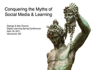 Conquering the Myths of
Social Media & Learning

 George & Alec Couros
 Digital Learning Spring Conference
 April 18, 2011
 Vancouver, BC
 