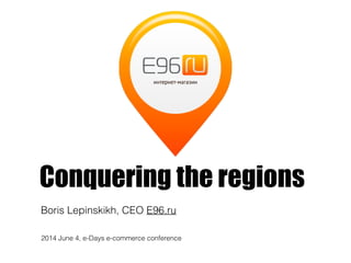 Conquering the regions
Boris Lepinskikh, CEO E96.ru
2014 June 4, e-Days e-commerce conference
 