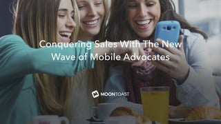 Conquering Sales With The New 
Wave of Mobile Advocates 
 