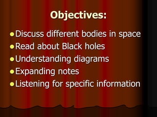 Objectives:
Discuss different bodies in space
Read about Black holes
Understanding diagrams
Expanding notes
Listening for specific information
 