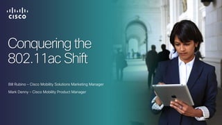 Conquering the
802.11ac Shift
Bill Rubino – Cisco Mobility Solutions Marketing Manager
Mark Denny – Cisco Mobility Product Manager
 