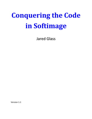 Conquering the Code
   in Softimage
              Jared Glass




Version 1.1
 