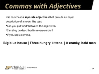 Commas with Adjectives
21
Use commas to separate adjectives that provide an equal
description of a noun. The test:
Can you put “and” between the adjectives?
Can they be described in reverse order?
If yes, use a comma.
 
