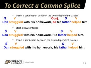 To Correct a Comma Splice
23
 Insert a conjunction between the two independent clauses
 Start a new sentence
 Insert a semi-colon between the two independent clauses
 