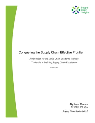 Conquering the Supply Chain Effective Frontier
       A Handbook for the Value Chain Leader to Manage
         Trade-offs in Defining Supply Chain Excellence

                            9/20/2012




                                                By Lora Cecere
                                                 Founder and CEO

                                        Supply Chain Insights LLC
 
