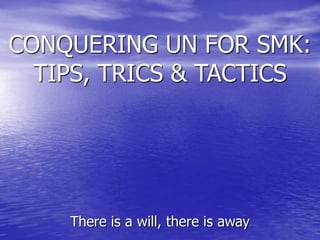 CONQUERING UN FOR SMK:
TIPS, TRICS & TACTICS
There is a will, there is away
 