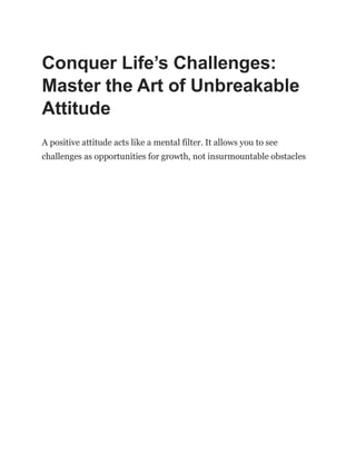 Conquer Life’s Challenges:
Master the Art of Unbreakable
Attitude
A positive attitude acts like a mental filter. It allows you to see
challenges as opportunities for growth, not insurmountable obstacles
 