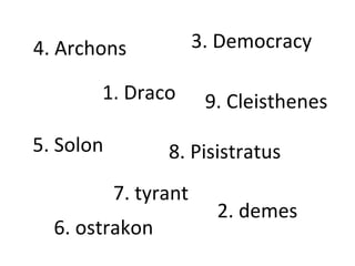3. Democracy 1. Draco 4. Archons 5. Solon 8. Pisistratus 7. tyrant 9. Cleisthenes 2. demes 6. ostrakon 