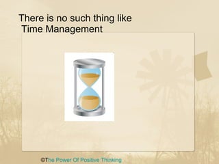 There is no such thing like  Time Management  ©T he Power Of   Positive Thinking 