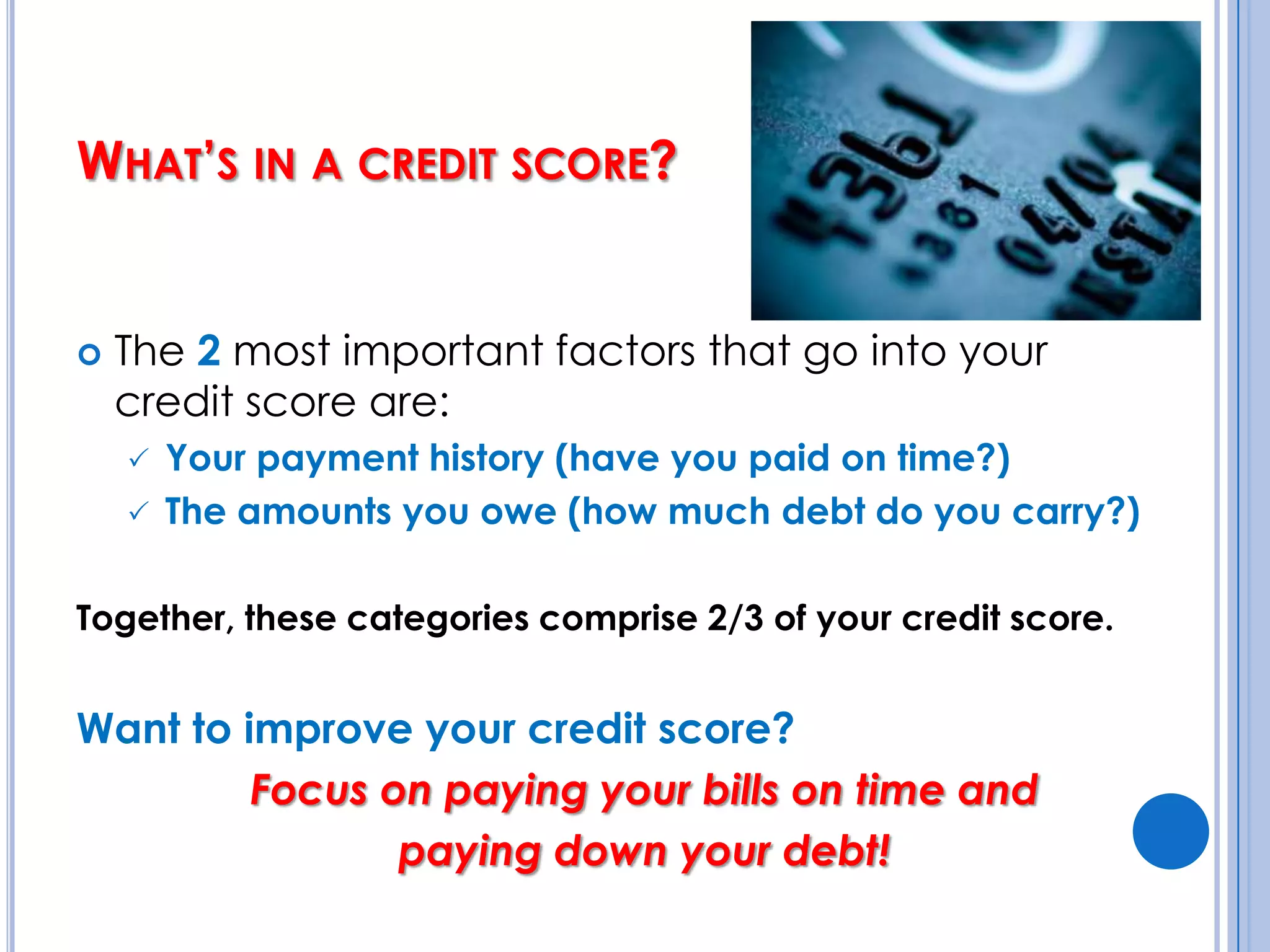 What’s in a credit score?The 2 most important factors that go into your credit score are:Your payment history (have you paid on time?)