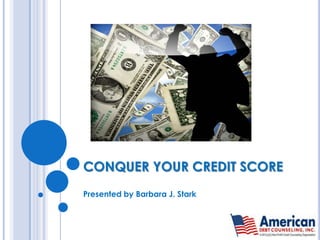 CONQUER YOUR CREDIT SCORE Presented by Barbara J. Stark 