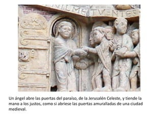 Un ángel abre las puertas del paraíso, de la Jerusalén Celeste, y tiende la
mano a los justos, como si abriese las puertas amuralladas de una ciudad
medieval.
 