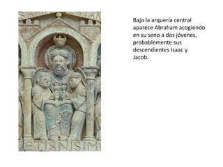 Bajo la arquería central
aparece Abraham acogiendo
en su seno a dos jóvenes,
probablemente sus
descendientes Isaac y
Jacob.
 