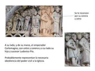 A su lado, y de su mano, el emperador
Carlomagno, con cetro y corona y a su lado su
hijo y sucesor Ludovico Pío.
Probablemente representan la necesaria
obediencia del poder civil a la Iglesia.
Se le reconoce
por su corona
y cetro
 