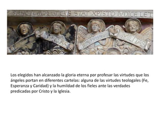 Los elegidos han alcanzado la gloria eterna por profesar las virtudes que los
ángeles portan en diferentes cartelas: alguna de las virtudes teologales (Fe,
Esperanza y Caridad) y la humildad de los fieles ante las verdades
predicadas por Cristo y la Iglesia.
 