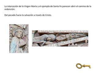 La intercesión de la Virgen María y el ejemplo de Santa Fe parecen abrir el camino de la
redención:
Del pecado hacia la salvación a través de Cristo.
 
