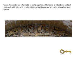 Todos alcanzarán –de este modo- la parte superior del tímpano, la vida eterna junto al
Padre Celestial. Irán –tras el Juicio Final- de las Moradas de los Justos hasta el paraíso
eterno.
 