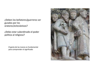 ¿Deben los bellatores/guerreros ser
guiados por los
oratores/eclesiásticos?
¿Debe estar subordinado el poder
político al religioso?
El gesto de las manos es fundamental
para comprender el significado
 