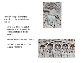 También recoge elementos
procedentes de la antigüedad
clásica:
• Cristo togado en majestad
rodeado de los símbolos del
poder, al estilo del triunfo
romano.
• Arquitecturas imperiales clásicas.
• El infierno como Tártaro, con
Caronte y cerbero.
 