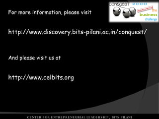 CENTER FOR ENTREPRENEURIAL LEADERSHIP,  BITS PILANI For more information, please visit  http://www.discovery.bits-pilani.ac.in/conquest/ And please visit us at http://www.celbits.org 