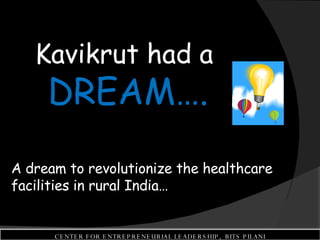 Kavikrut had a  DREAM…. A dream to revolutionize the healthcare facilities in rural India… CENTER FOR ENTREPRENEURIAL LEADERSHIP,  BITS PILANI 