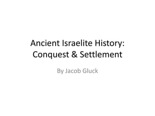 Ancient Israelite History:
Conquest & Settlement
       By Jacob Gluck
 