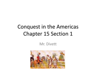 Conquest in the Americas
Chapter 15 Section 1
Mr. Divett
 